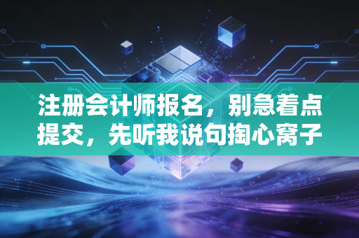 注册会计师报名，别急着点提交，先听我说句掏心窝子的大实话