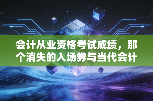 会计从业资格考试成绩,那个消失的入场券与当代会计人的职业突围