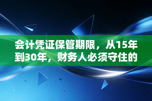 会计凭证保管期限，从15年到30年，财务人必须守住的生死线