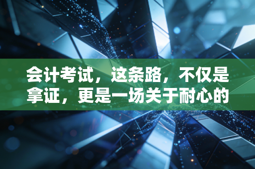 会计考试，这条路，不仅是拿证，更是一场关于耐心的修行