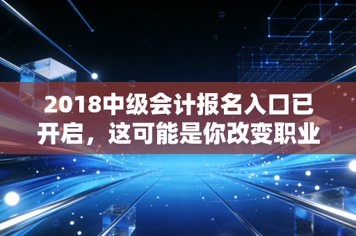 2018中级会计报名入口已开启,这可能是你改变职业命运的最后一次机会