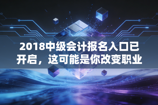 2018中级会计报名入口已开启，这可能是你改变职业命运的最后一次机会
