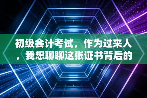 初级会计考试,作为过来人,我想聊聊这张证书背后的真实价值