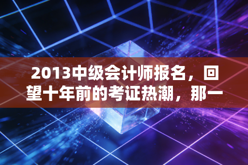 详细阅读:2013中级会计师报名,回望十年前的考证热潮,那一代会计人的青春与焦虑 2013中级会计师报名,回望十年前的考证热潮,那一代会计人的青春与焦虑