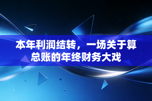 本年利润结转,一场关于算总账的年终财务大戏