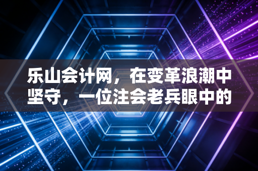 详细阅读:乐山会计网,在变革浪潮中坚守,一位注会老兵眼中的会计人生与行业未来 乐山会计网,在变革浪潮中坚守,一位注会老兵眼中的会计人生与行业未来