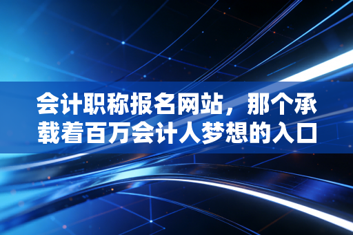 详细阅读:会计职称报名网站,那个承载着百万会计人梦想的入口,我陪你聊聊背后的辛酸与机遇 会计职称报名网站,那个承载着百万会计人梦想的入口,我陪你聊聊背后的辛酸与机遇