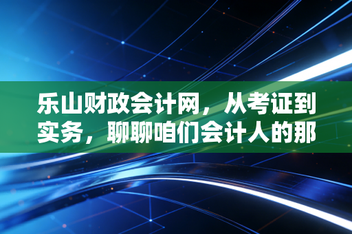 详细阅读:乐山财政会计网,从考证到实务,聊聊咱们会计人的那些酸甜苦辣 乐山财政会计网,从考证到实务,聊聊咱们会计人的那些酸甜苦辣