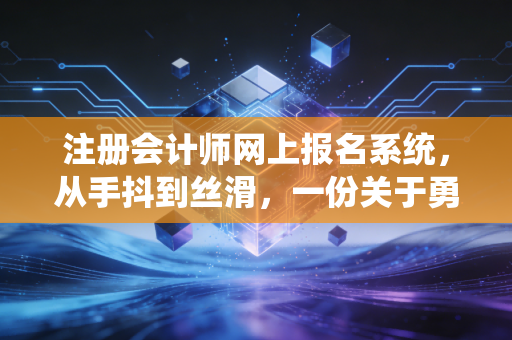 注册会计师网上报名系统，从手抖到丝滑，一份关于勇气与耐心的实战指南