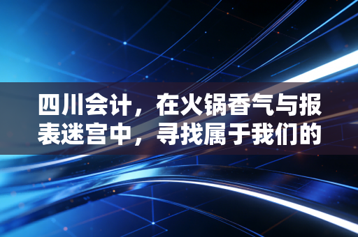 四川会计,在火锅香气与报表迷宫中,寻找属于我们的巴适突围路