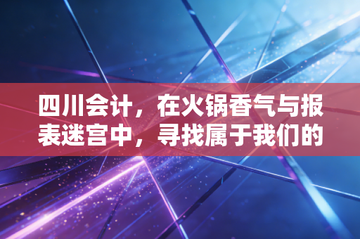 四川会计，在火锅香气与报表迷宫中，寻找属于我们的巴适突围路
