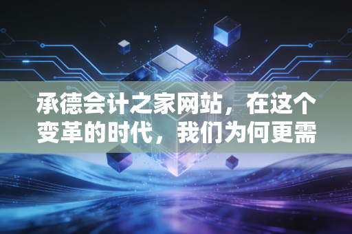 承德会计之家网站，在这个变革的时代，我们为何更需要一个专业的归属地？