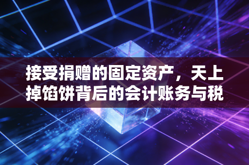 详细阅读:接受捐赠的固定资产,天上掉馅饼背后的会计账务与税务暗礁 接受捐赠的固定资产,天上掉馅饼背后的会计账务与税务暗礁