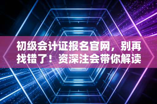 详细阅读:初级会计证报名官网,别再找错了!资深注会带你解读入门第一关 初级会计证报名官网,别再找错了!资深注会带你解读入门第一关