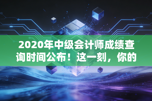 2020年中级会计师成绩查询时间公布!这一刻,你的焦虑与期待我都懂