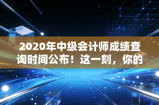 2020年中级会计师成绩查询时间公布!这一刻,你的焦虑与期待我都懂
