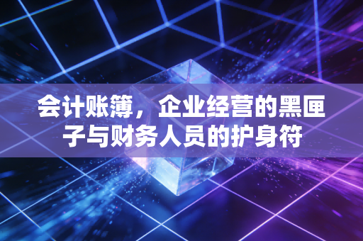 会计账簿,企业经营的黑匣子与财务人员的护身符