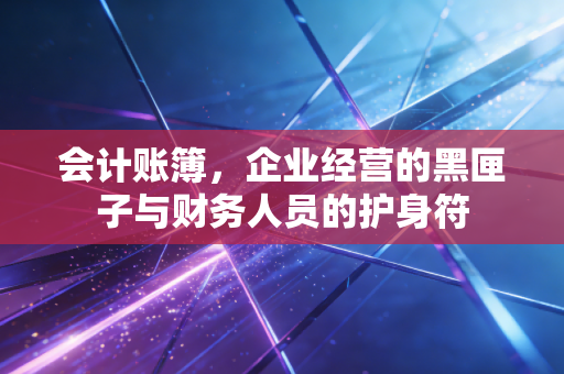 会计账簿,企业经营的黑匣子与财务人员的护身符