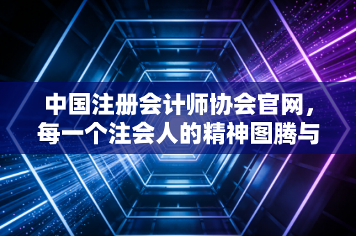中国注册会计师协会官网，每一个注会人的精神图腾与焦虑源头