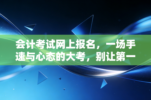 会计考试网上报名，一场手速与心态的大考，别让第一步绊倒你