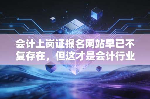 会计上岗证报名网站早已不复存在,但这才是会计行业真正的入场券