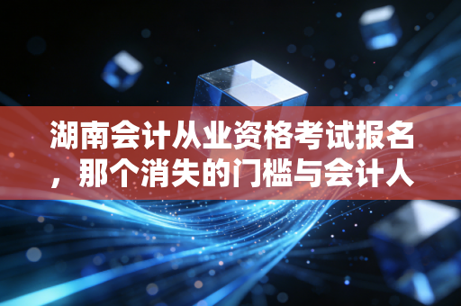 湖南会计从业资格考试报名,那个消失的门槛与会计人的新出路