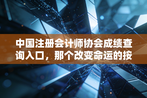 中国注册会计师协会成绩查询入口，那个改变命运的按钮，你准备好了吗？