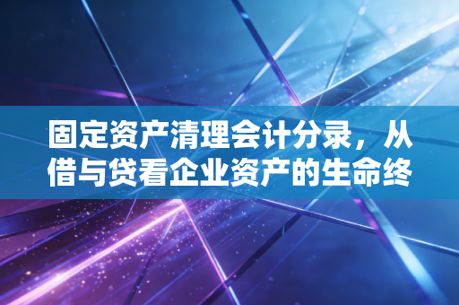 固定资产清理会计分录,从借与贷看企业资产的生命终章