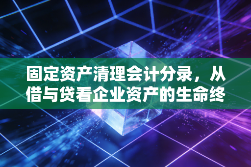 固定资产清理会计分录，从借与贷看企业资产的生命终章