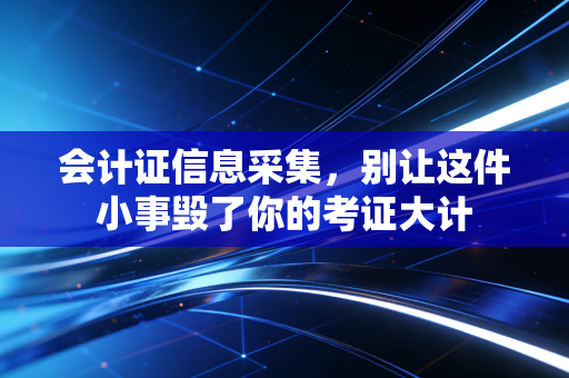 会计证信息采集,别让这件小事毁了你的考证大计