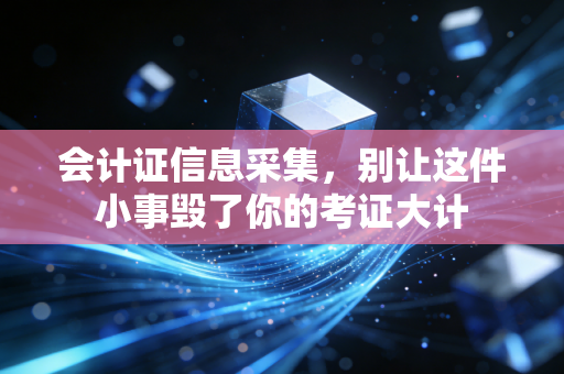 会计证信息采集，别让这件小事毁了你的考证大计