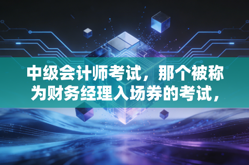 中级会计师考试，那个被称为财务经理入场券的考试，到底改变了什么？
