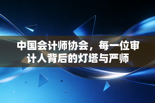 中国会计师协会,每一位审计人背后的灯塔与严师