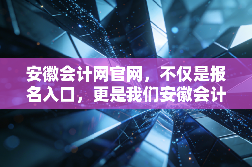 安徽会计网官网，不仅是报名入口，更是我们安徽会计人的数字生存指南