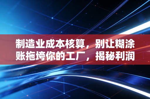 制造业成本核算，别让糊涂账拖垮你的工厂，揭秘利润背后的数字游戏