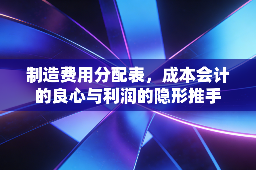 制造费用分配表,成本会计的良心与利润的隐形推手