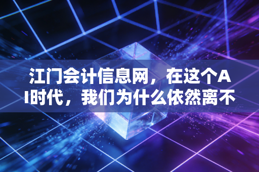 江门会计信息网,在这个AI时代,我们为什么依然离不开这块老字号招牌?