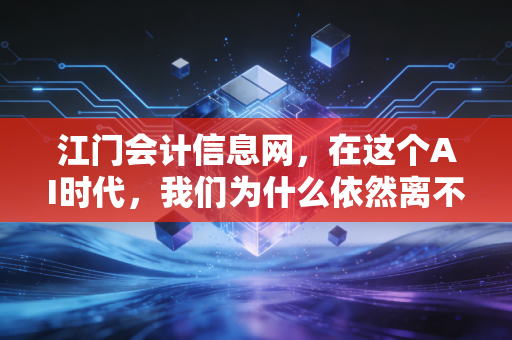 江门会计信息网,在这个AI时代,我们为什么依然离不开这块老字号招牌?