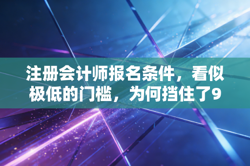 注册会计师报名条件,看似极低的门槛,为何挡住了90%的野心?