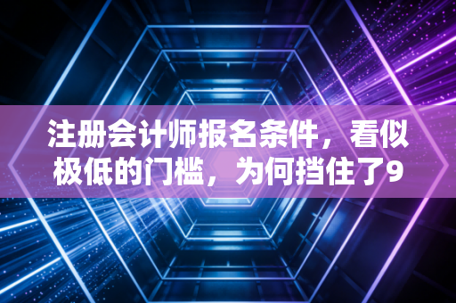 注册会计师报名条件，看似极低的门槛，为何挡住了90%的野心？