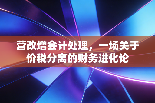 营改增会计处理，一场关于价税分离的财务进化论