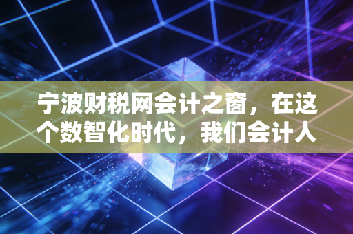 宁波财税网会计之窗，在这个数智化时代，我们会计人该何去何从？