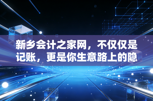 新乡会计之家网,不仅仅是记账,更是你生意路上的隐形合伙人