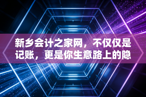 新乡会计之家网,不仅仅是记账,更是你生意路上的隐形合伙人