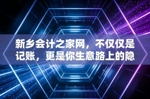 新乡会计之家网，不仅仅是记账，更是你生意路上的隐形合伙人