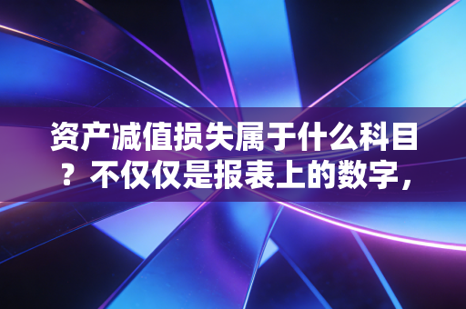资产减值损失属于什么科目？不仅仅是报表上的数字，更是企业经营的体检报告