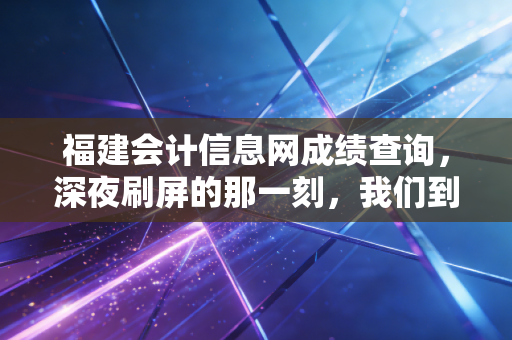福建会计信息网成绩查询,深夜刷屏的那一刻,我们到底在期待什么?