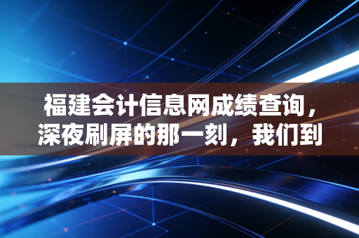 福建会计信息网成绩查询，深夜刷屏的那一刻，我们到底在期待什么？