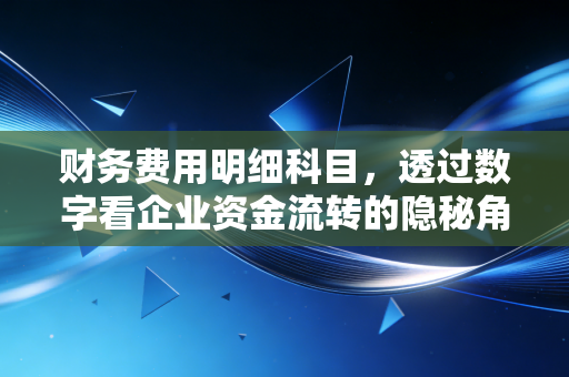财务费用明细科目,透过数字看企业资金流转的隐秘角落