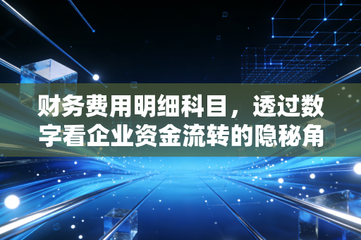 财务费用明细科目，透过数字看企业资金流转的隐秘角落